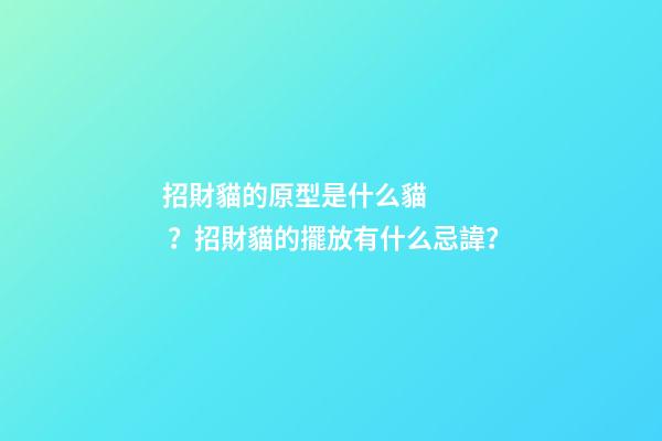 招財貓的原型是什么貓？招財貓的擺放有什么忌諱？
